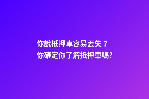 你說抵押車容易丟失？你確定你了解抵押車嗎？